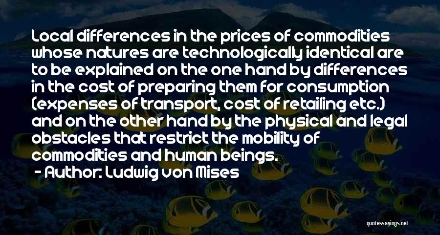 Ludwig Von Mises Quotes: Local Differences In The Prices Of Commodities Whose Natures Are Technologically Identical Are To Be Explained On The One Hand