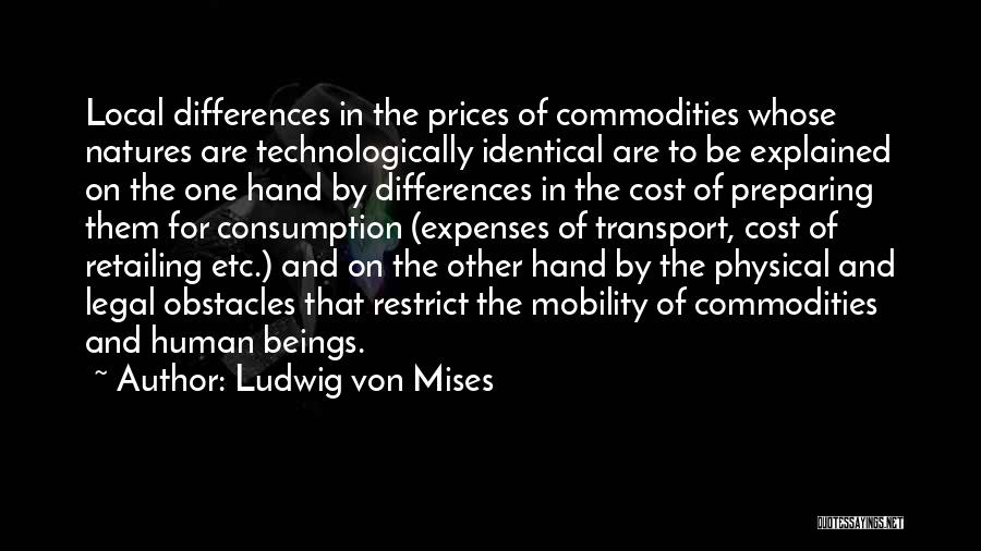 Ludwig Von Mises Quotes: Local Differences In The Prices Of Commodities Whose Natures Are Technologically Identical Are To Be Explained On The One Hand