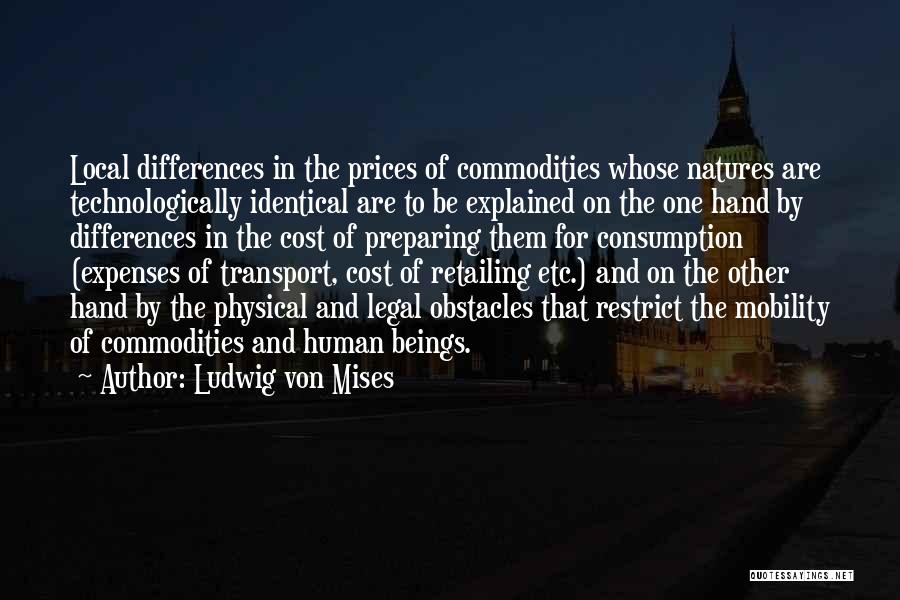 Ludwig Von Mises Quotes: Local Differences In The Prices Of Commodities Whose Natures Are Technologically Identical Are To Be Explained On The One Hand