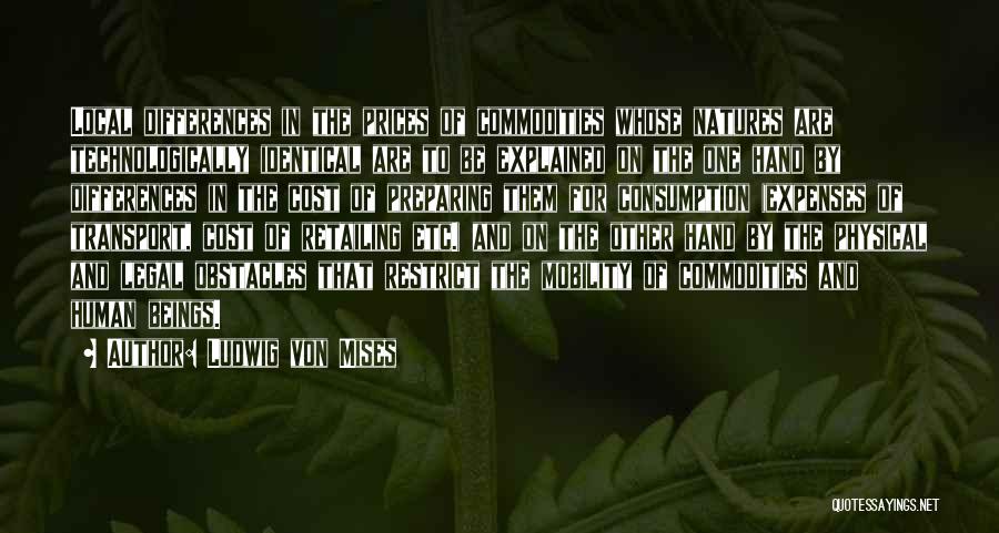 Ludwig Von Mises Quotes: Local Differences In The Prices Of Commodities Whose Natures Are Technologically Identical Are To Be Explained On The One Hand