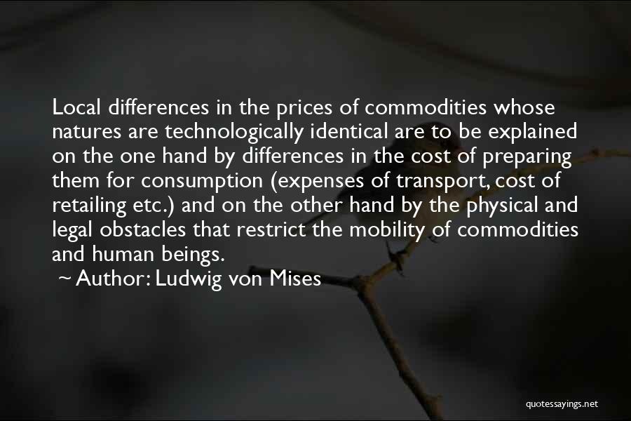 Ludwig Von Mises Quotes: Local Differences In The Prices Of Commodities Whose Natures Are Technologically Identical Are To Be Explained On The One Hand