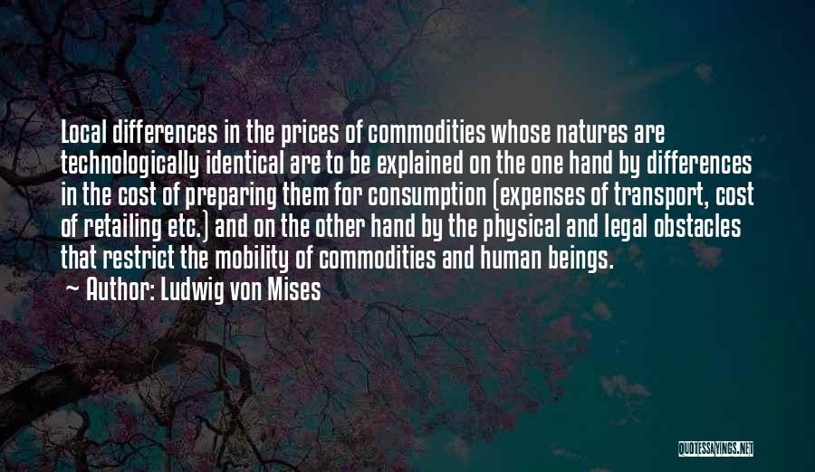 Ludwig Von Mises Quotes: Local Differences In The Prices Of Commodities Whose Natures Are Technologically Identical Are To Be Explained On The One Hand