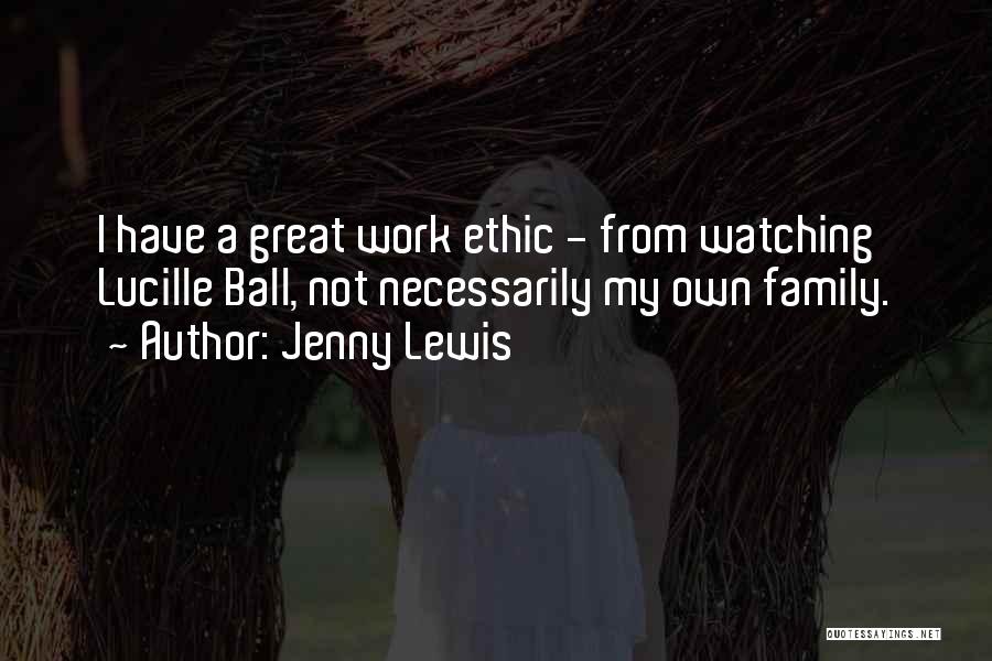 Jenny Lewis Quotes: I Have A Great Work Ethic - From Watching Lucille Ball, Not Necessarily My Own Family.