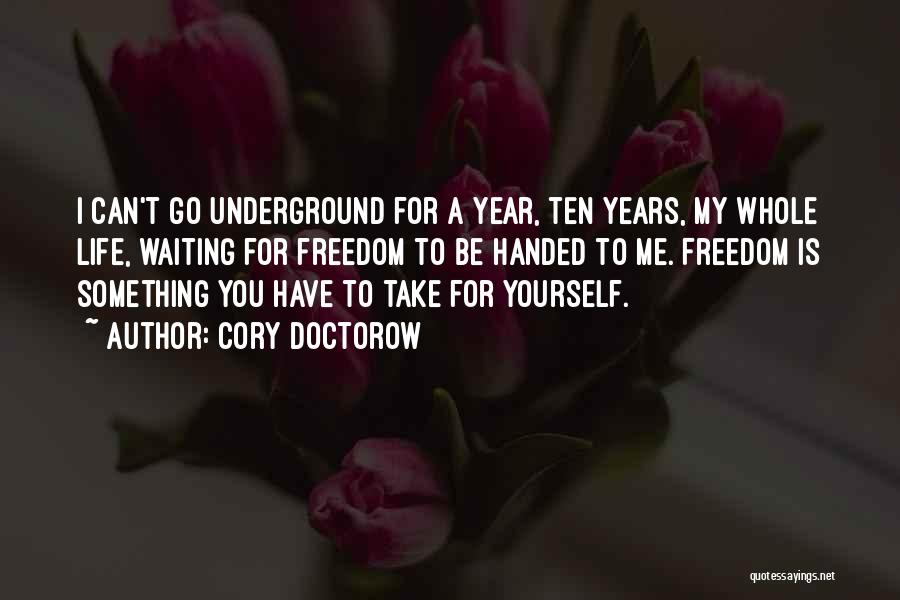 Cory Doctorow Quotes: I Can't Go Underground For A Year, Ten Years, My Whole Life, Waiting For Freedom To Be Handed To Me.