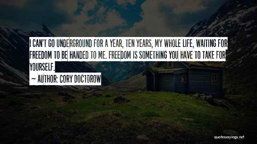 Cory Doctorow Quotes: I Can't Go Underground For A Year, Ten Years, My Whole Life, Waiting For Freedom To Be Handed To Me.