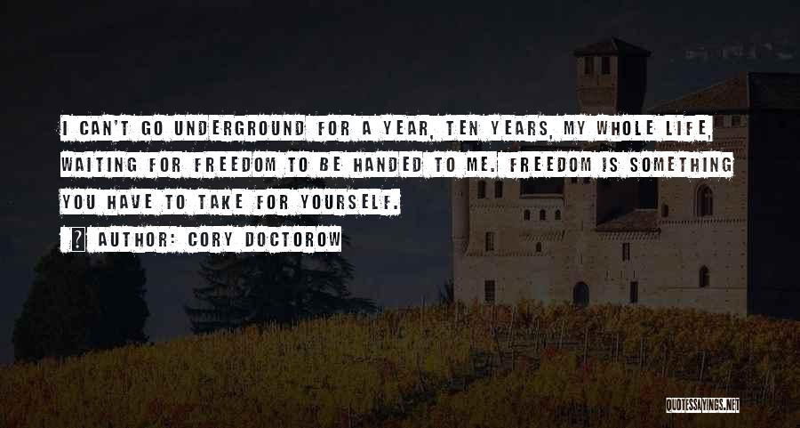 Cory Doctorow Quotes: I Can't Go Underground For A Year, Ten Years, My Whole Life, Waiting For Freedom To Be Handed To Me.