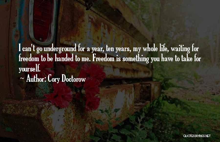 Cory Doctorow Quotes: I Can't Go Underground For A Year, Ten Years, My Whole Life, Waiting For Freedom To Be Handed To Me.
