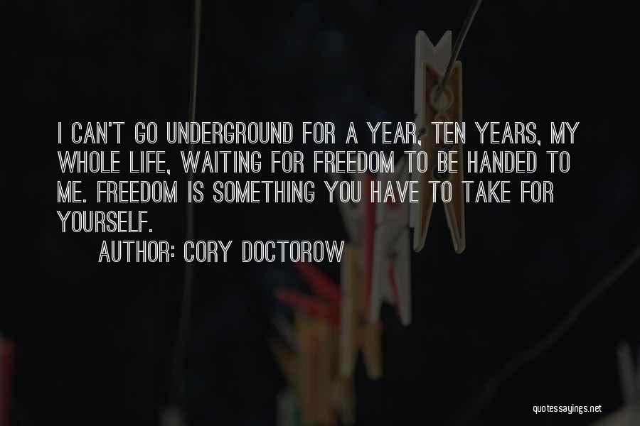 Cory Doctorow Quotes: I Can't Go Underground For A Year, Ten Years, My Whole Life, Waiting For Freedom To Be Handed To Me.