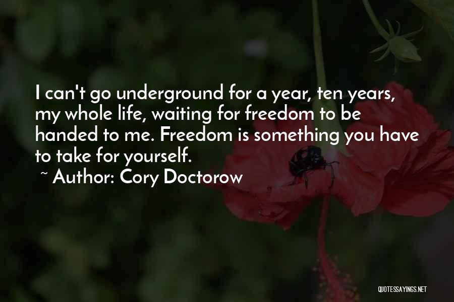 Cory Doctorow Quotes: I Can't Go Underground For A Year, Ten Years, My Whole Life, Waiting For Freedom To Be Handed To Me.