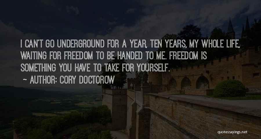 Cory Doctorow Quotes: I Can't Go Underground For A Year, Ten Years, My Whole Life, Waiting For Freedom To Be Handed To Me.