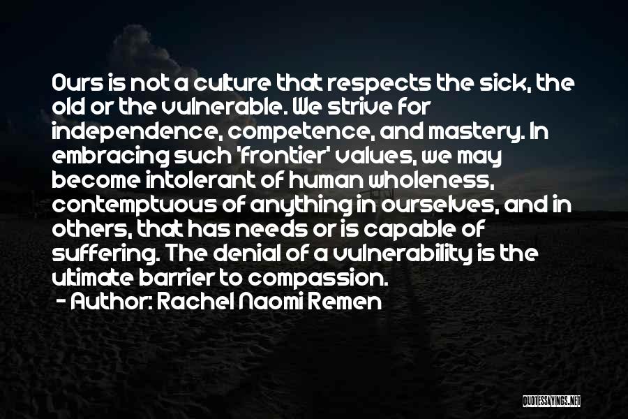Rachel Naomi Remen Quotes: Ours Is Not A Culture That Respects The Sick, The Old Or The Vulnerable. We Strive For Independence, Competence, And