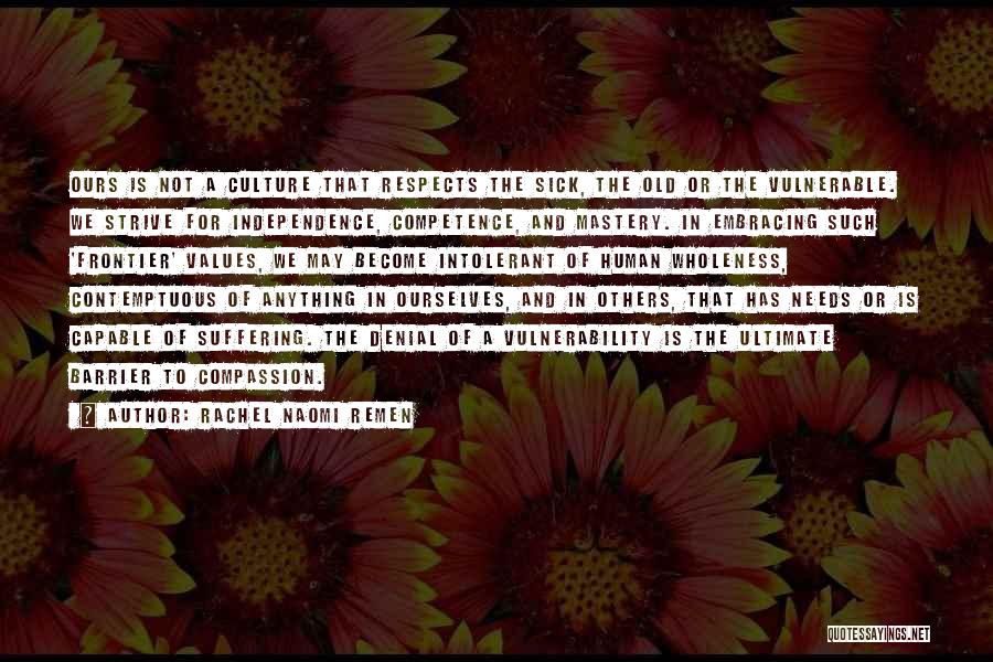 Rachel Naomi Remen Quotes: Ours Is Not A Culture That Respects The Sick, The Old Or The Vulnerable. We Strive For Independence, Competence, And