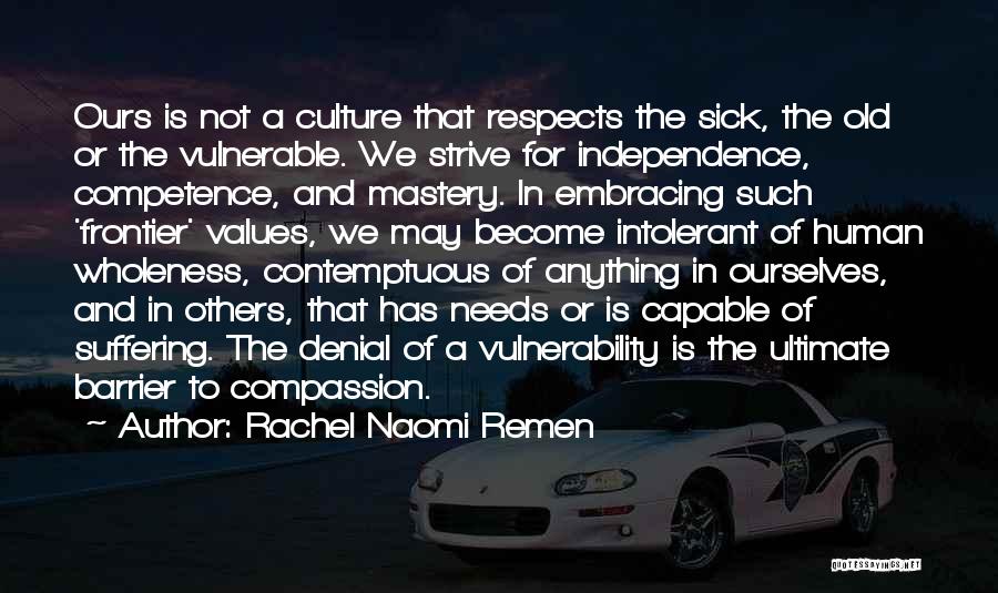 Rachel Naomi Remen Quotes: Ours Is Not A Culture That Respects The Sick, The Old Or The Vulnerable. We Strive For Independence, Competence, And