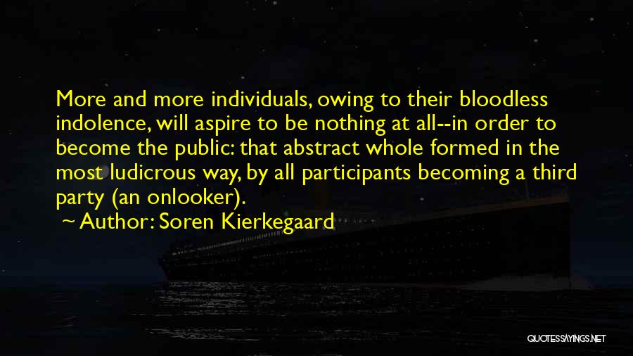 Soren Kierkegaard Quotes: More And More Individuals, Owing To Their Bloodless Indolence, Will Aspire To Be Nothing At All--in Order To Become The