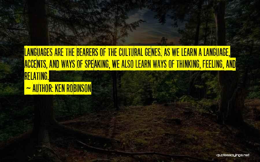 Ken Robinson Quotes: Languages Are The Bearers Of The Cultural Genes. As We Learn A Language, Accents, And Ways Of Speaking, We Also