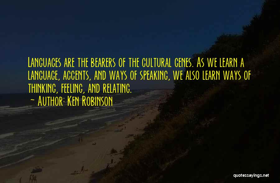 Ken Robinson Quotes: Languages Are The Bearers Of The Cultural Genes. As We Learn A Language, Accents, And Ways Of Speaking, We Also