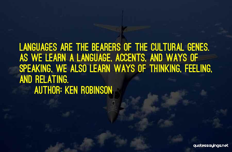 Ken Robinson Quotes: Languages Are The Bearers Of The Cultural Genes. As We Learn A Language, Accents, And Ways Of Speaking, We Also