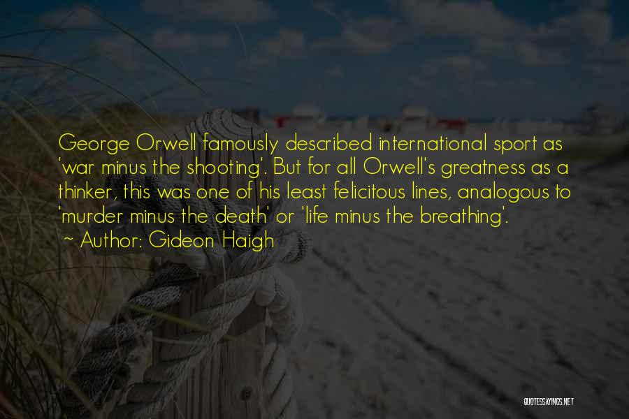 Gideon Haigh Quotes: George Orwell Famously Described International Sport As 'war Minus The Shooting'. But For All Orwell's Greatness As A Thinker, This