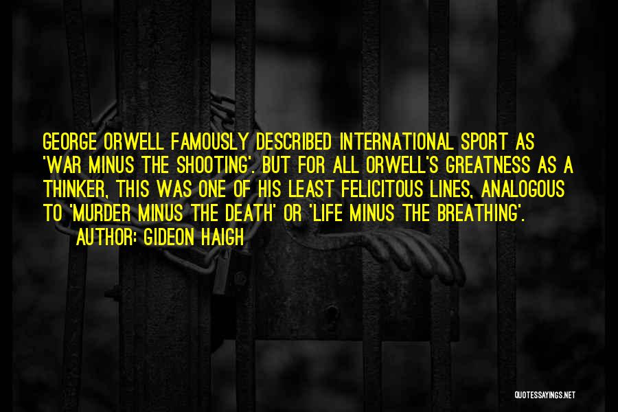 Gideon Haigh Quotes: George Orwell Famously Described International Sport As 'war Minus The Shooting'. But For All Orwell's Greatness As A Thinker, This