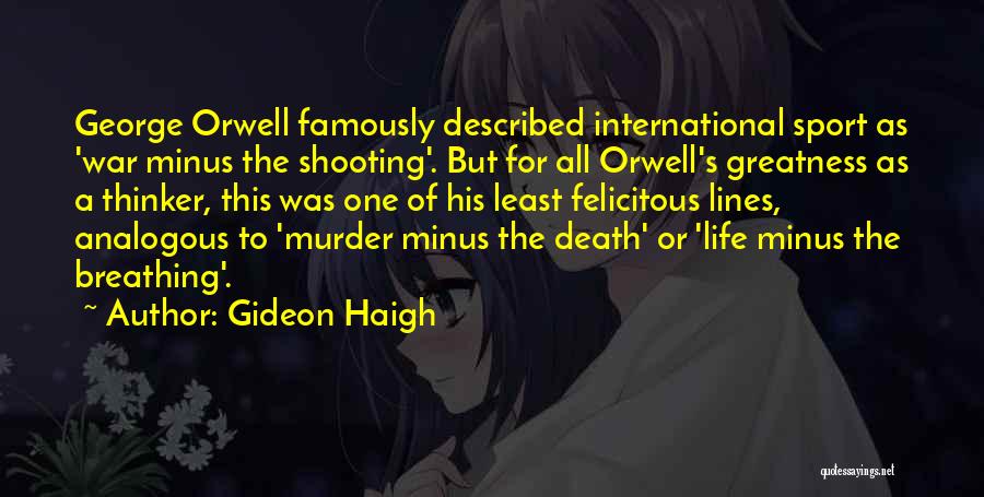 Gideon Haigh Quotes: George Orwell Famously Described International Sport As 'war Minus The Shooting'. But For All Orwell's Greatness As A Thinker, This