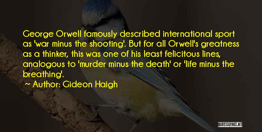 Gideon Haigh Quotes: George Orwell Famously Described International Sport As 'war Minus The Shooting'. But For All Orwell's Greatness As A Thinker, This