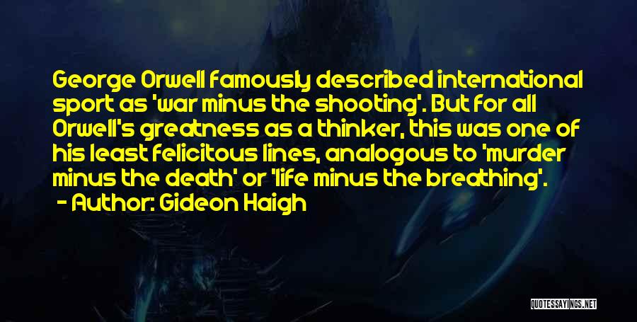 Gideon Haigh Quotes: George Orwell Famously Described International Sport As 'war Minus The Shooting'. But For All Orwell's Greatness As A Thinker, This