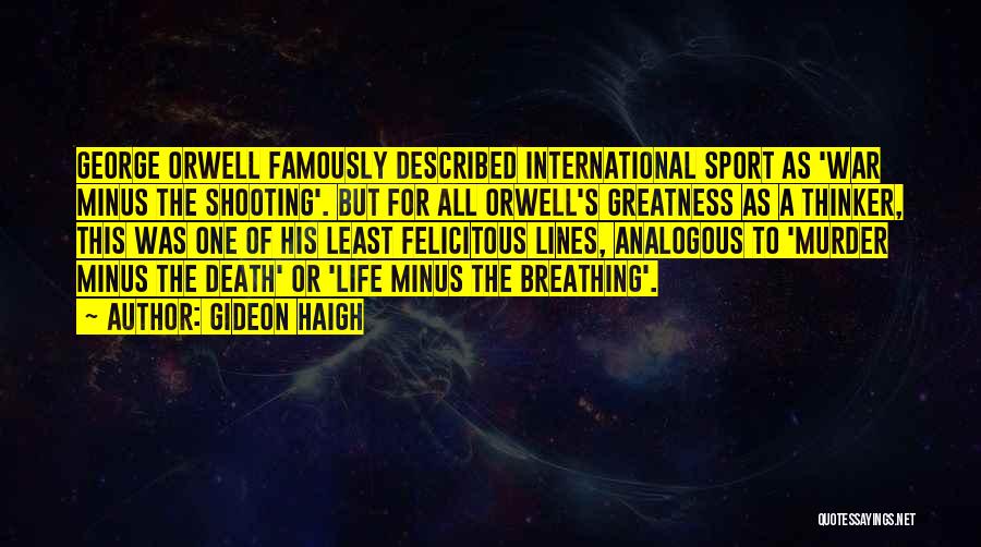 Gideon Haigh Quotes: George Orwell Famously Described International Sport As 'war Minus The Shooting'. But For All Orwell's Greatness As A Thinker, This