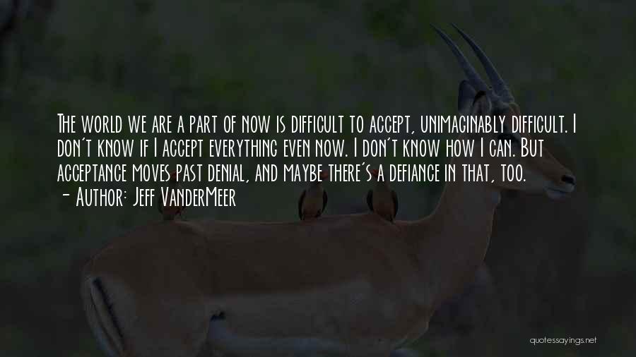 Jeff VanderMeer Quotes: The World We Are A Part Of Now Is Difficult To Accept, Unimaginably Difficult. I Don't Know If I Accept