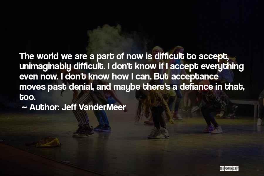 Jeff VanderMeer Quotes: The World We Are A Part Of Now Is Difficult To Accept, Unimaginably Difficult. I Don't Know If I Accept