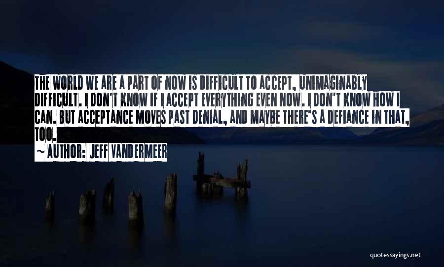 Jeff VanderMeer Quotes: The World We Are A Part Of Now Is Difficult To Accept, Unimaginably Difficult. I Don't Know If I Accept