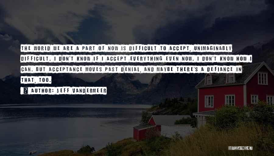 Jeff VanderMeer Quotes: The World We Are A Part Of Now Is Difficult To Accept, Unimaginably Difficult. I Don't Know If I Accept