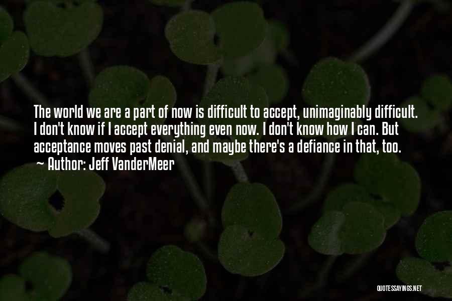 Jeff VanderMeer Quotes: The World We Are A Part Of Now Is Difficult To Accept, Unimaginably Difficult. I Don't Know If I Accept