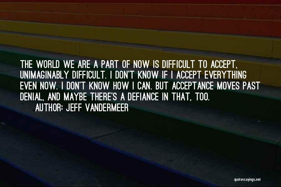 Jeff VanderMeer Quotes: The World We Are A Part Of Now Is Difficult To Accept, Unimaginably Difficult. I Don't Know If I Accept