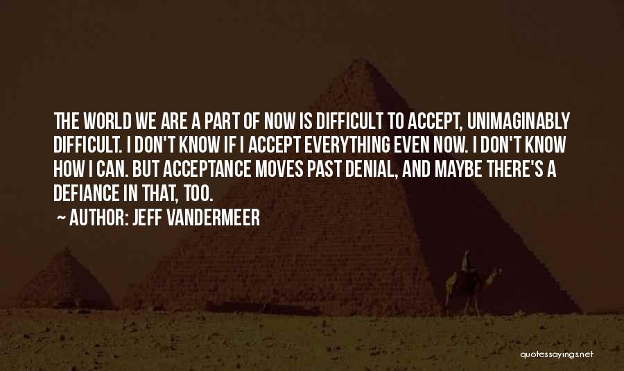 Jeff VanderMeer Quotes: The World We Are A Part Of Now Is Difficult To Accept, Unimaginably Difficult. I Don't Know If I Accept