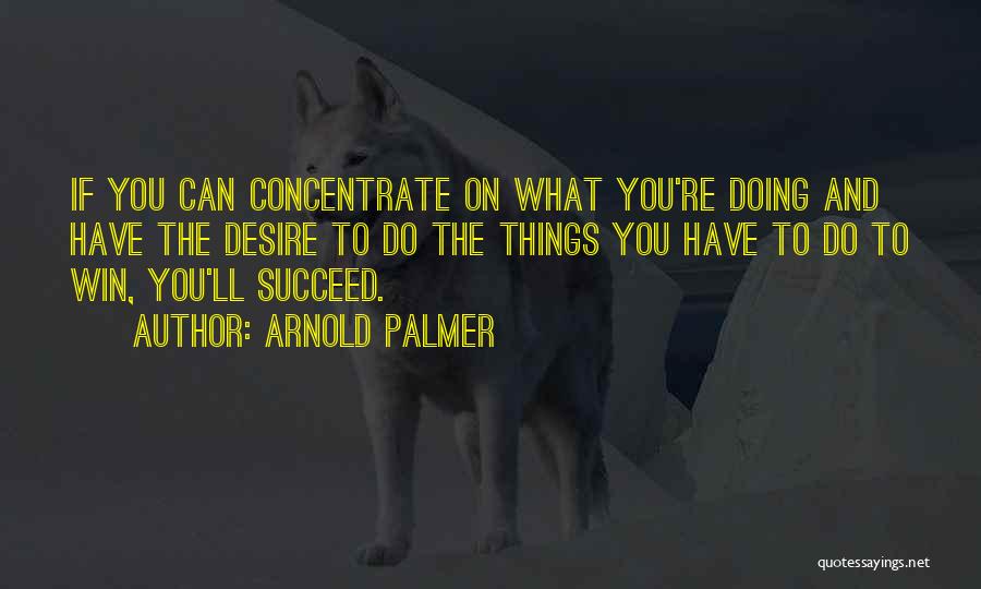 Arnold Palmer Quotes: If You Can Concentrate On What You're Doing And Have The Desire To Do The Things You Have To Do