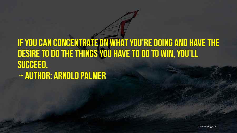 Arnold Palmer Quotes: If You Can Concentrate On What You're Doing And Have The Desire To Do The Things You Have To Do