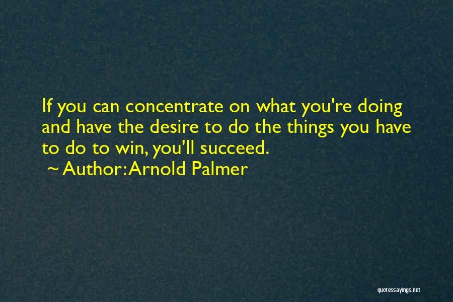 Arnold Palmer Quotes: If You Can Concentrate On What You're Doing And Have The Desire To Do The Things You Have To Do