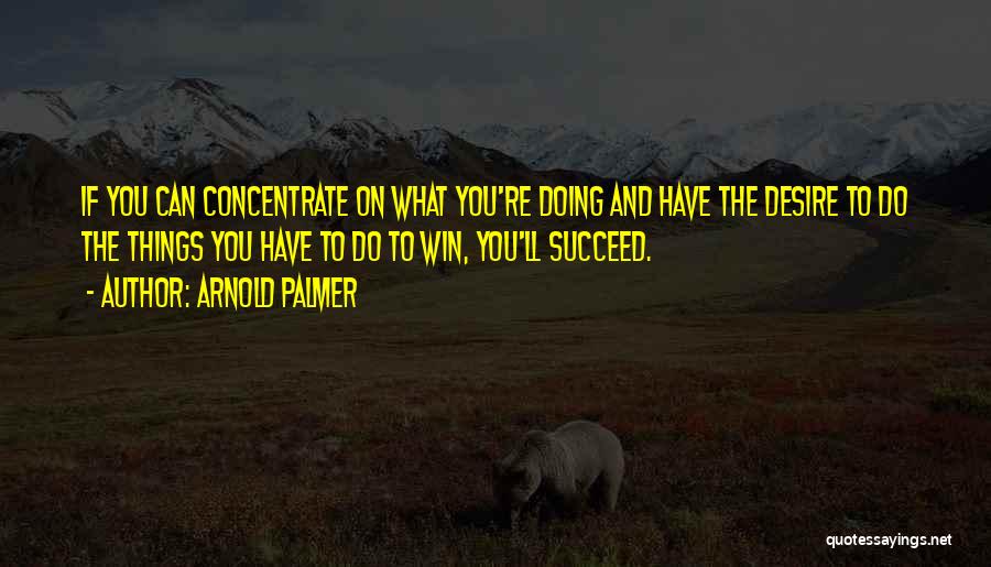 Arnold Palmer Quotes: If You Can Concentrate On What You're Doing And Have The Desire To Do The Things You Have To Do