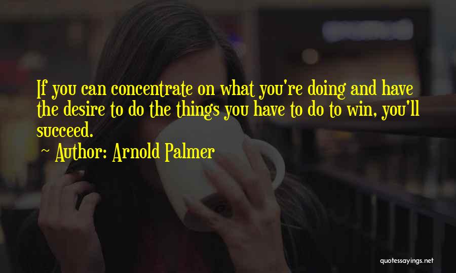 Arnold Palmer Quotes: If You Can Concentrate On What You're Doing And Have The Desire To Do The Things You Have To Do