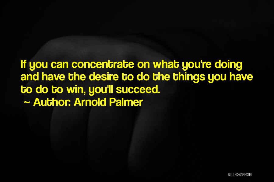 Arnold Palmer Quotes: If You Can Concentrate On What You're Doing And Have The Desire To Do The Things You Have To Do