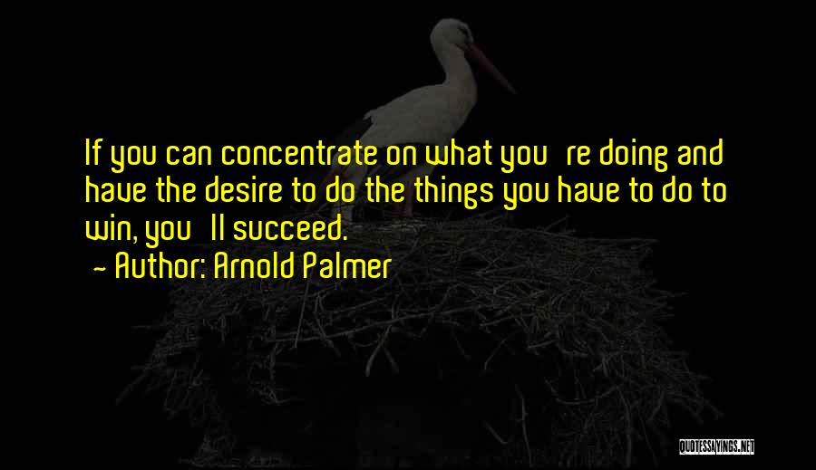 Arnold Palmer Quotes: If You Can Concentrate On What You're Doing And Have The Desire To Do The Things You Have To Do