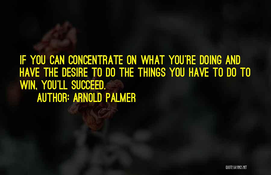 Arnold Palmer Quotes: If You Can Concentrate On What You're Doing And Have The Desire To Do The Things You Have To Do