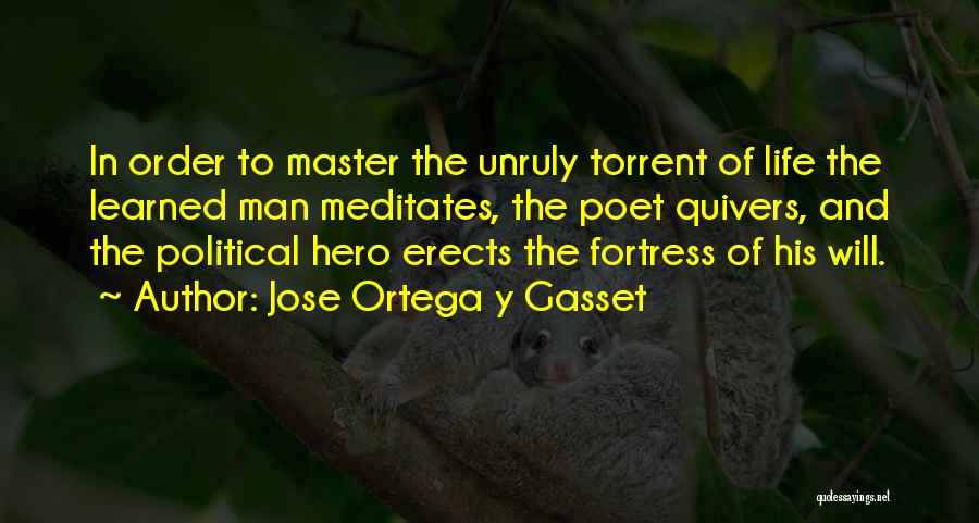 Jose Ortega Y Gasset Quotes: In Order To Master The Unruly Torrent Of Life The Learned Man Meditates, The Poet Quivers, And The Political Hero