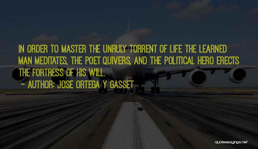 Jose Ortega Y Gasset Quotes: In Order To Master The Unruly Torrent Of Life The Learned Man Meditates, The Poet Quivers, And The Political Hero