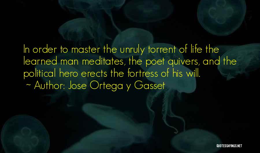 Jose Ortega Y Gasset Quotes: In Order To Master The Unruly Torrent Of Life The Learned Man Meditates, The Poet Quivers, And The Political Hero