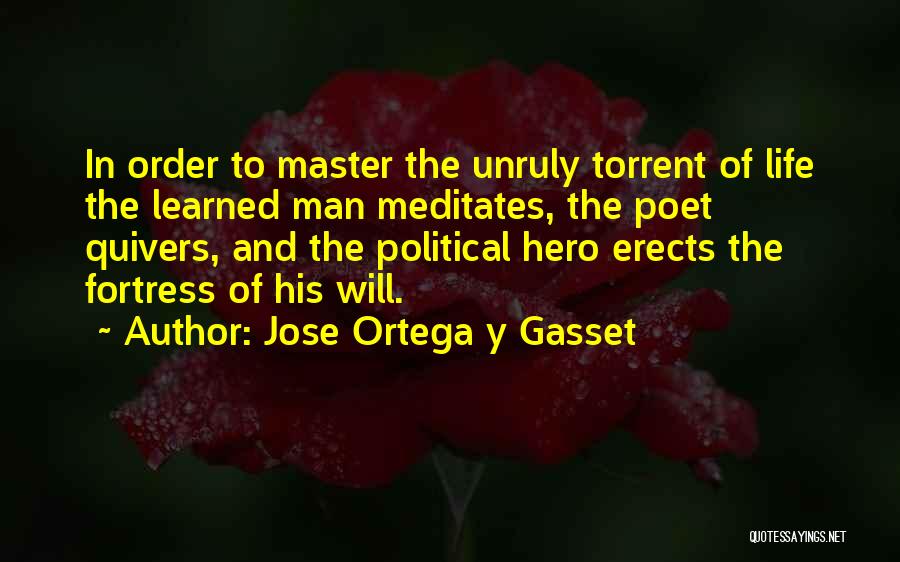 Jose Ortega Y Gasset Quotes: In Order To Master The Unruly Torrent Of Life The Learned Man Meditates, The Poet Quivers, And The Political Hero