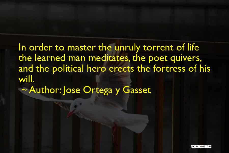 Jose Ortega Y Gasset Quotes: In Order To Master The Unruly Torrent Of Life The Learned Man Meditates, The Poet Quivers, And The Political Hero