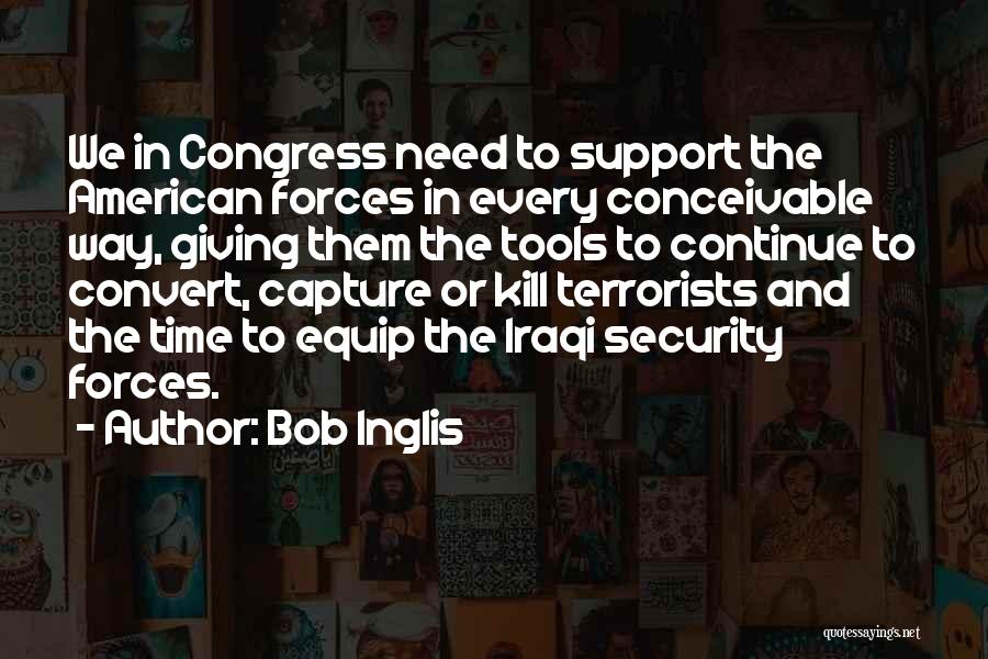 Bob Inglis Quotes: We In Congress Need To Support The American Forces In Every Conceivable Way, Giving Them The Tools To Continue To