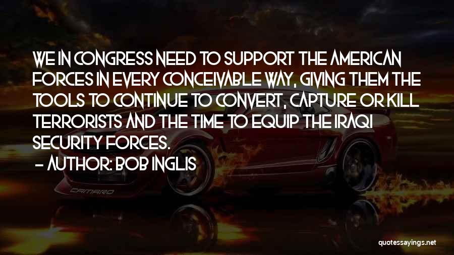 Bob Inglis Quotes: We In Congress Need To Support The American Forces In Every Conceivable Way, Giving Them The Tools To Continue To