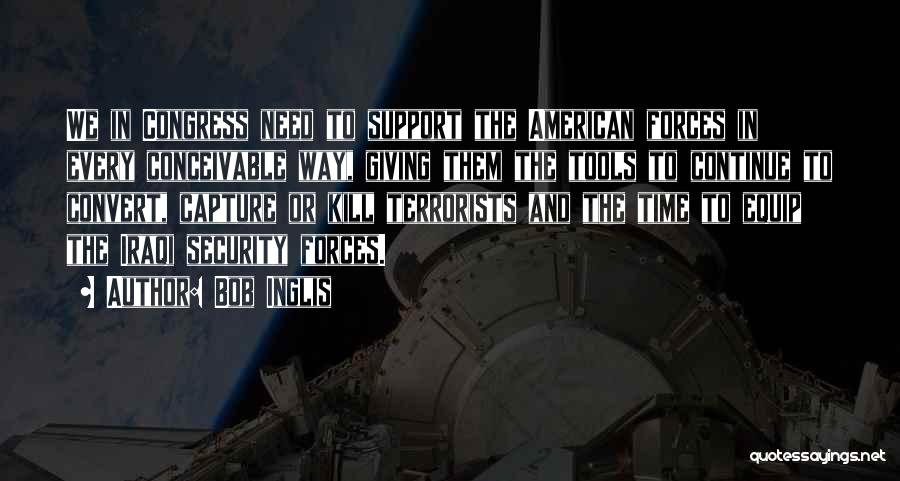 Bob Inglis Quotes: We In Congress Need To Support The American Forces In Every Conceivable Way, Giving Them The Tools To Continue To